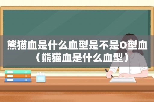 隆重登场
:熊猫血是什么血型是不是O型血（熊猫血是什么血型）