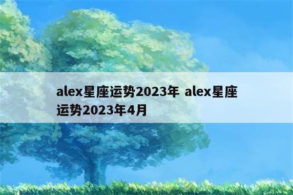 alex星座运势2023年 alex星座运势2023年4月