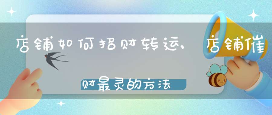 深得我心:店铺如何招财转运,店铺催财最灵的方法