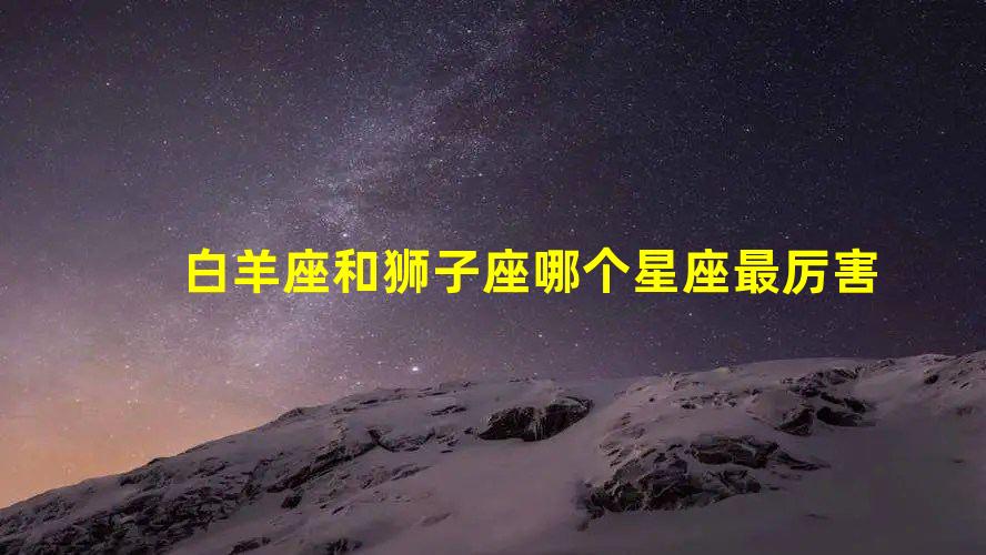 心得技巧
:白羊座和狮子座哪个星座最厉害