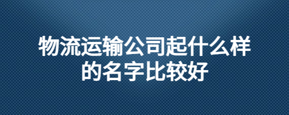 火爆来袭
:最吉利旺财的运输公司名字 高级经典的运输企业起名