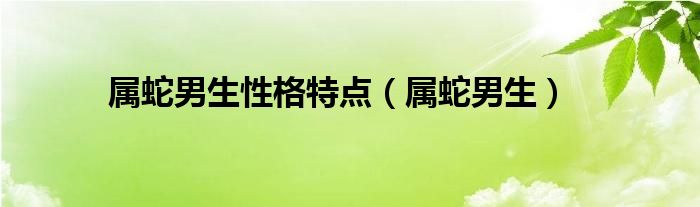 属蛇男生性格特点（属蛇男生）