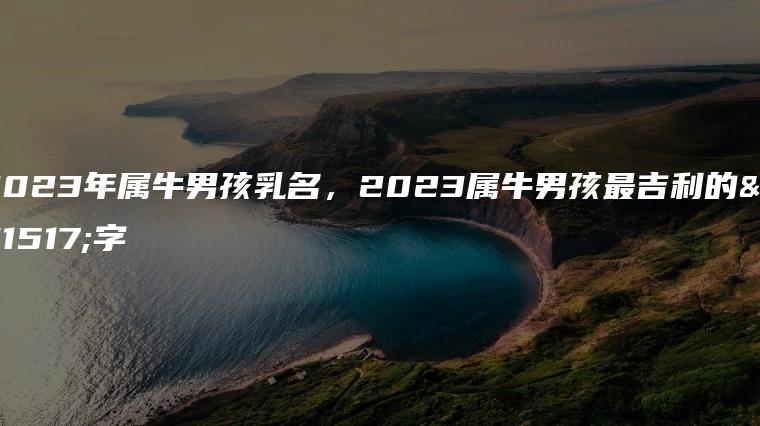 2023年属牛男孩乳名，2023属牛男孩最吉利的名字