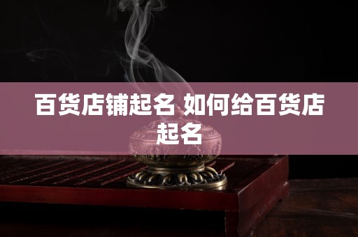 阶段总结
:百货店铺起名 如何给百货店起名