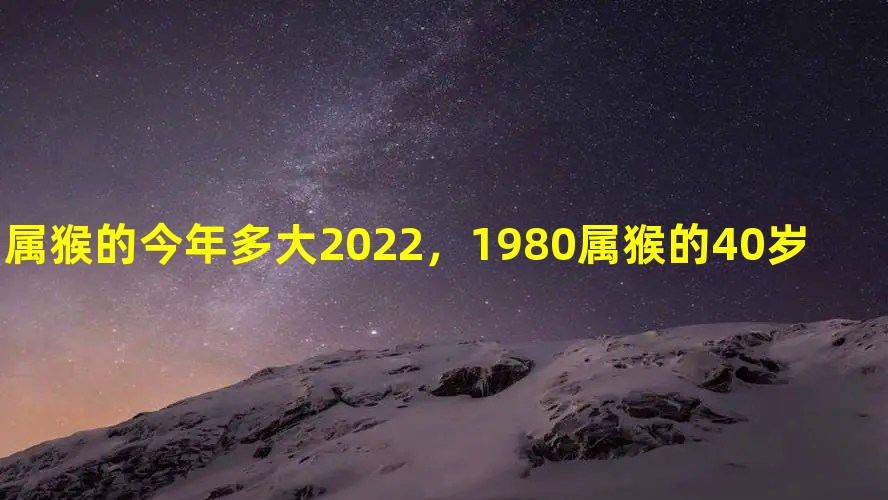 广受关注
:属猴的今年多大2022，1980属猴的40岁以后