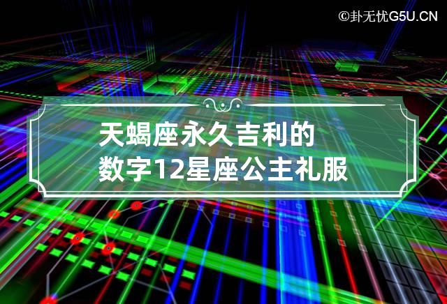 全面解析
:天蝎座永久吉利的数字 12星座 公主 礼服连衣裙