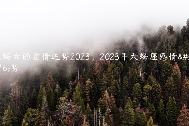 天蝎女的爱情运势2023，2023年天蝎座感情运势