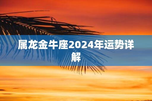 超霸气
:属龙金牛座2024年运势详解