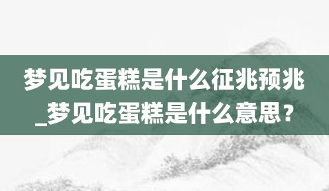 真实面目
:梦见吃蛋糕是什么征兆预兆_梦见吃蛋糕是什么意思？