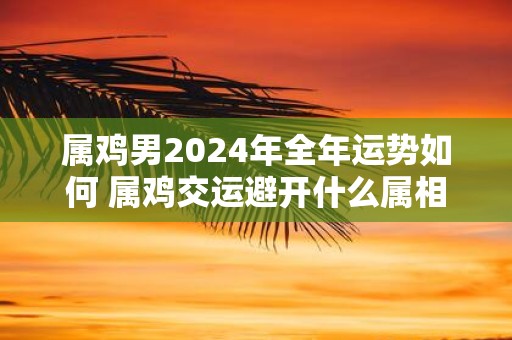 难以理解
:属鸡男2024年全年运势如何 属鸡交运避开什么属相