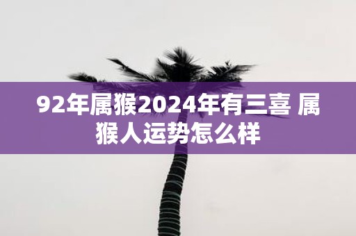 92年属猴2024年有三喜 属猴人运势怎么样