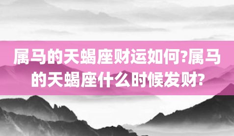 隐藏的秘密
:属马的天蝎座财运如何?属马的天蝎座什么时候发财?