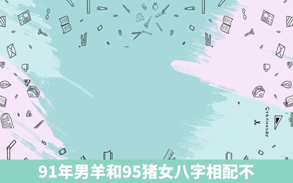 令人吃惊
:91年男羊和95猪女八字相配不(属猪和羊相配婚姻如何)